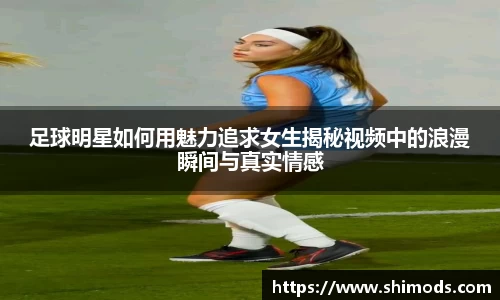 足球明星如何用魅力追求女生揭秘视频中的浪漫瞬间与真实情感